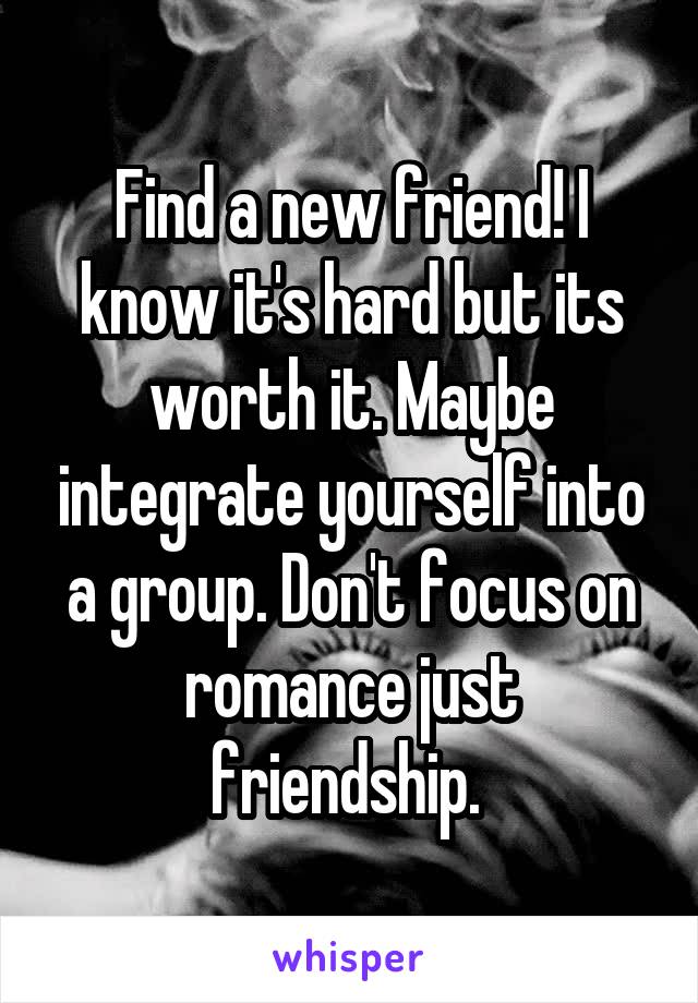 Find a new friend! I know it's hard but its worth it. Maybe integrate yourself into a group. Don't focus on romance just friendship. 