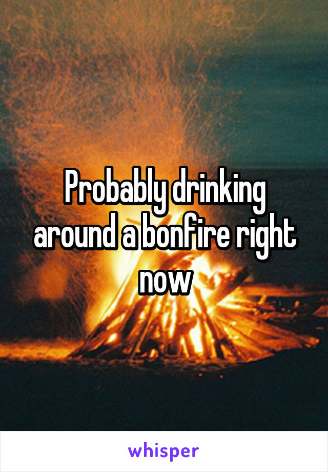 Probably drinking around a bonfire right now