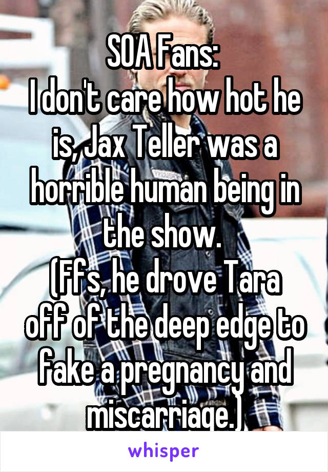 SOA Fans: 
I don't care how hot he is, Jax Teller was a horrible human being in the show. 
(Ffs, he drove Tara off of the deep edge to fake a pregnancy and miscarriage.)