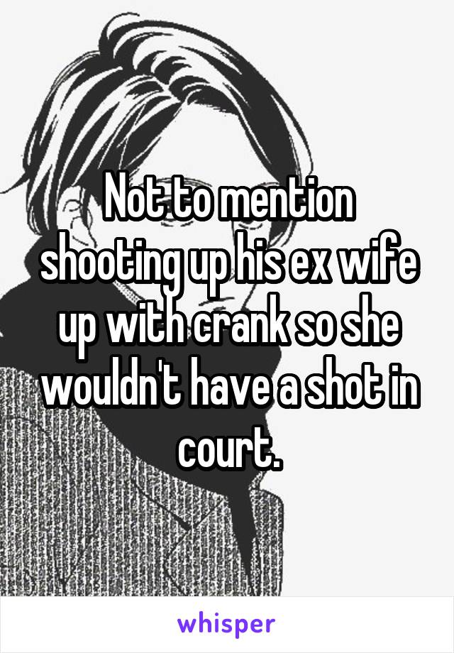 Not to mention shooting up his ex wife up with crank so she wouldn't have a shot in court.