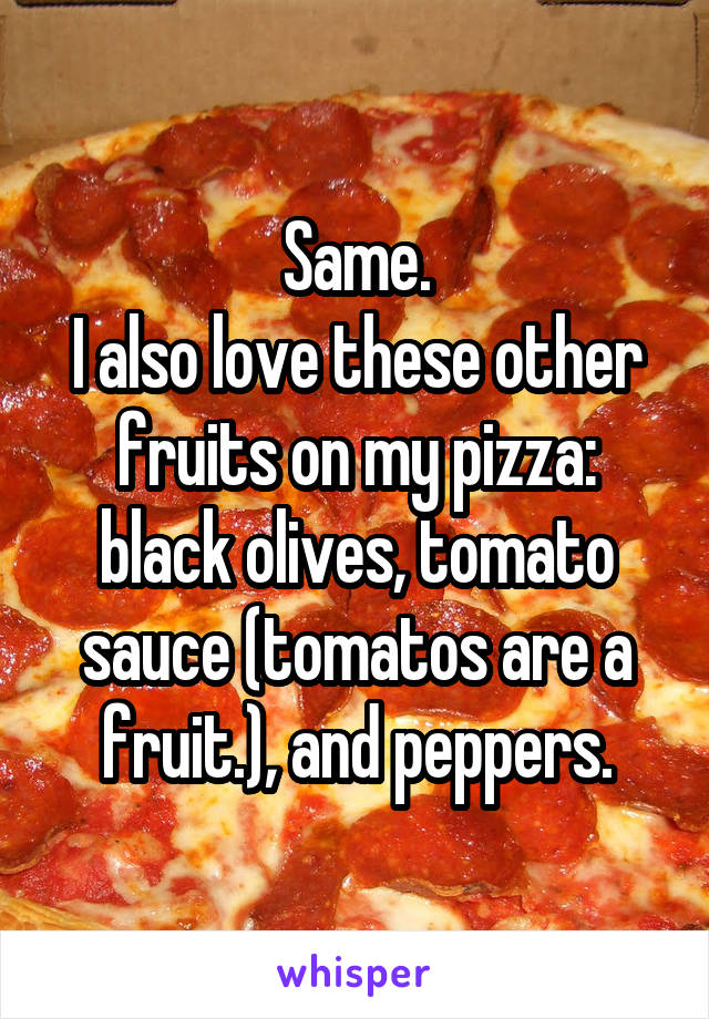 Same.
I also love these other fruits on my pizza: black olives, tomato sauce (tomatos are a fruit.), and peppers.