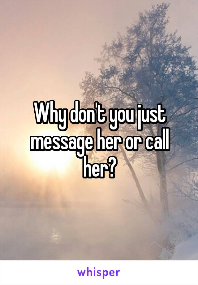 Why don't you just message her or call her?