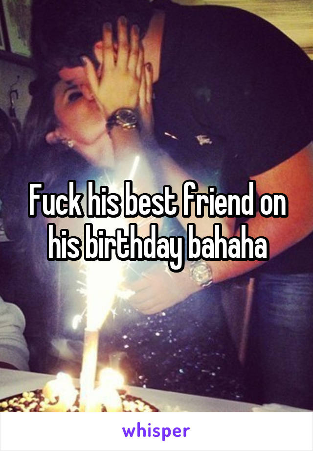 Fuck his best friend on his birthday bahaha