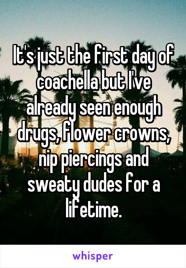 It's just the first day of coachella but I've already seen enough drugs, flower crowns, nip piercings and sweaty dudes for a lifetime.