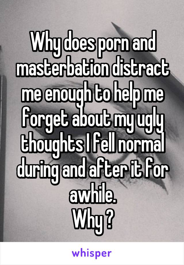 Why does porn and masterbation distract me enough to help me forget about my ugly thoughts I fell normal during and after it for awhile.
Why ?