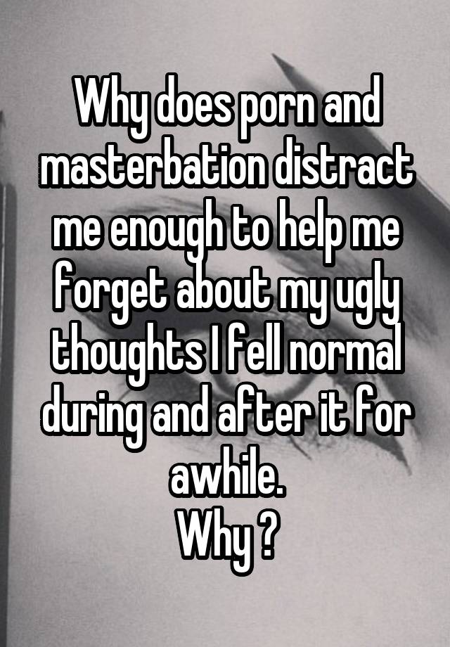 Why does porn and masterbation distract me enough to help me forget about my ugly thoughts I fell normal during and after it for awhile.
Why ?