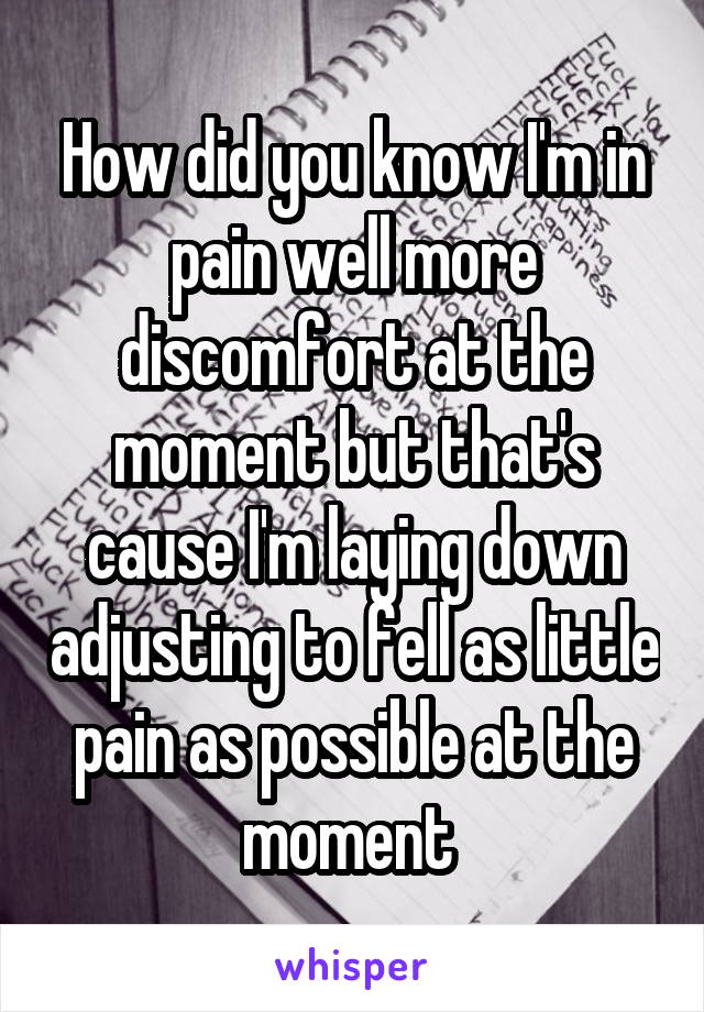 How did you know I'm in pain well more discomfort at the moment but that's cause I'm laying down adjusting to fell as little pain as possible at the moment 