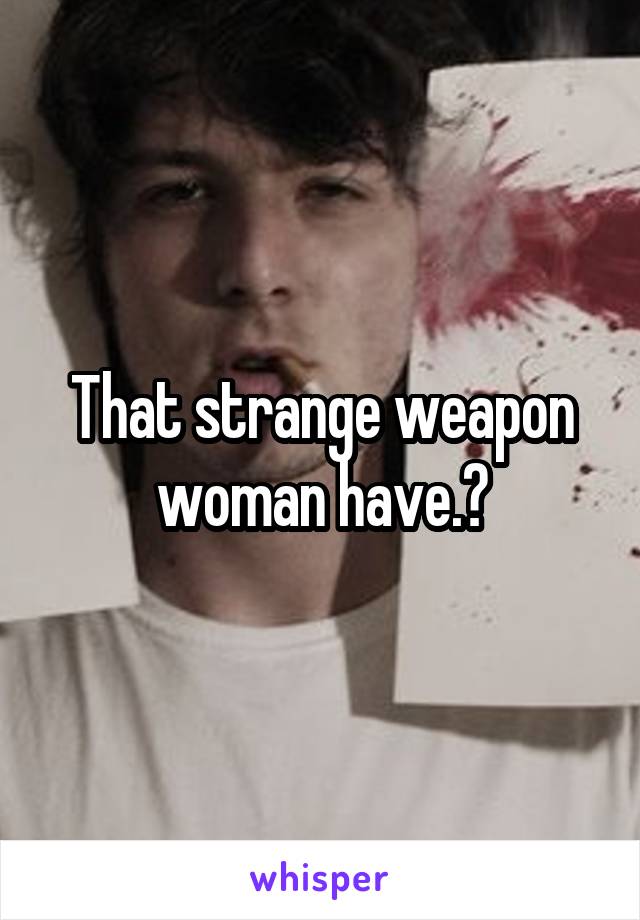 That strange weapon woman have.😂