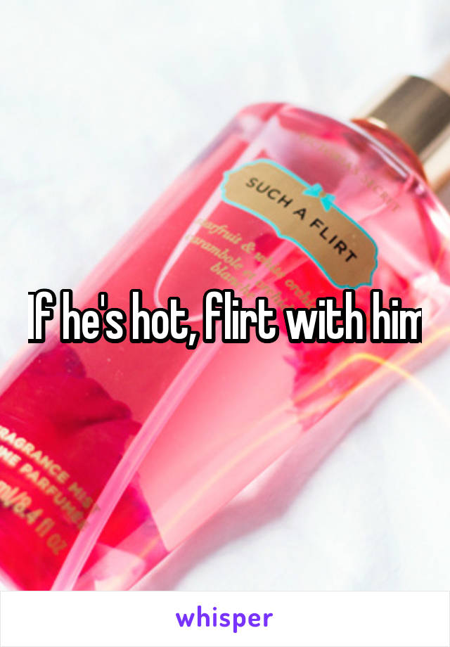 If he's hot, flirt with him