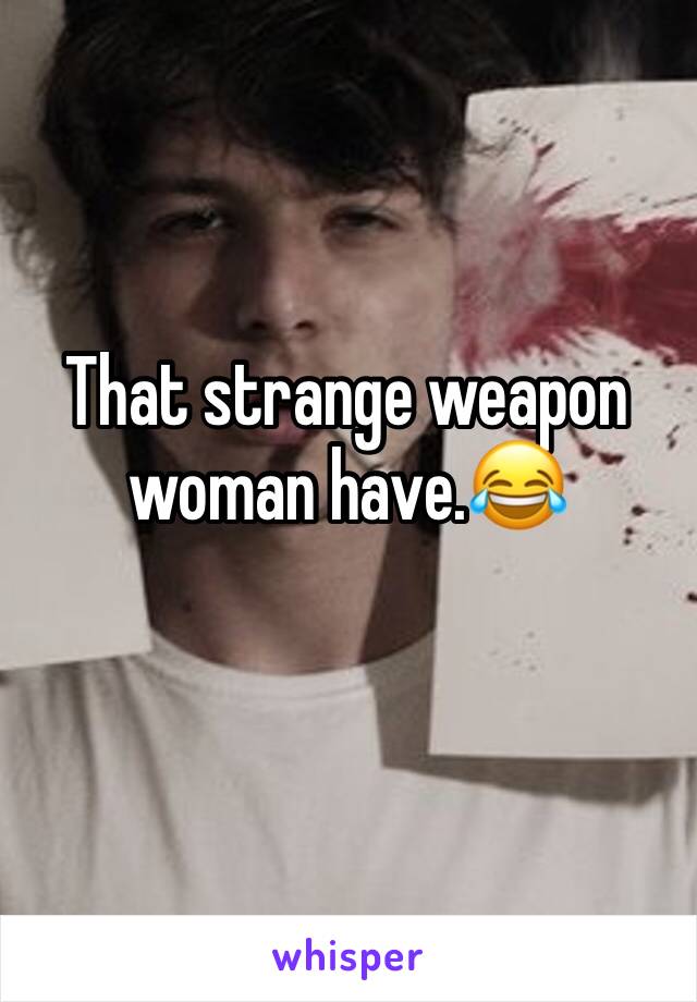 That strange weapon woman have.😂