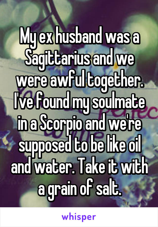 My ex husband was a Sagittarius and we were awful together. I've found my soulmate in a Scorpio and we're supposed to be like oil and water. Take it with a grain of salt.