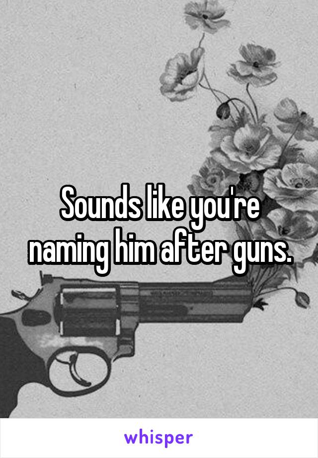 Sounds like you're naming him after guns.