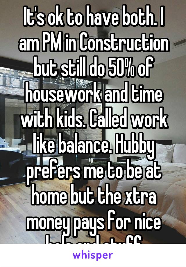 It's ok to have both. I am PM in Construction but still do 50% of housework and time with kids. Called work like balance. Hubby prefers me to be at home but the xtra money pays for nice hols and stuff