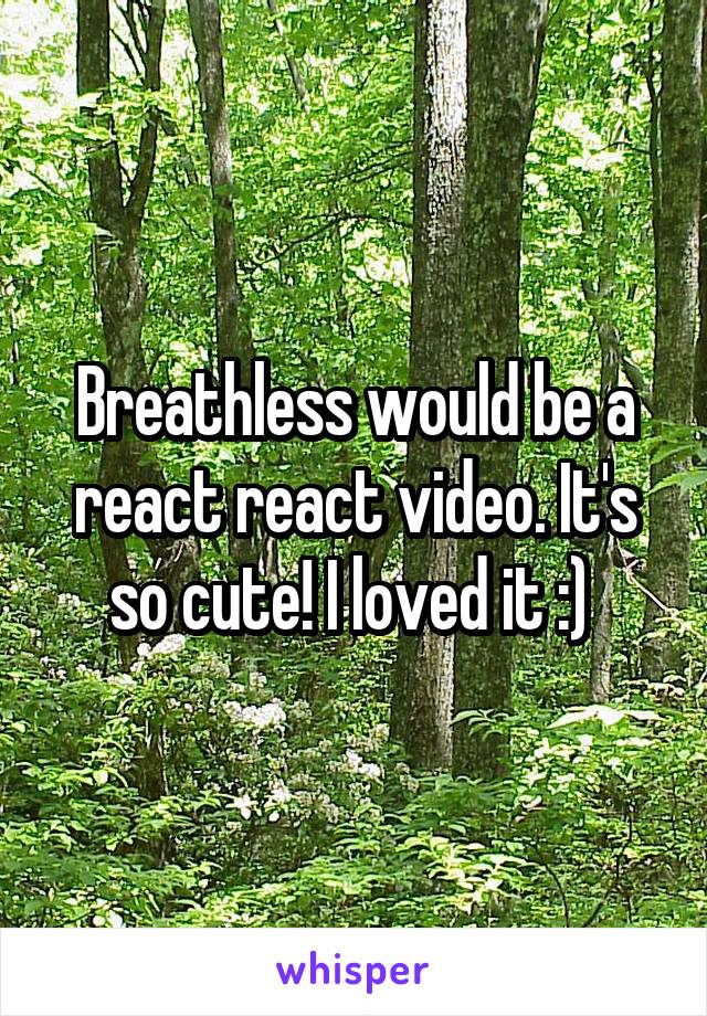 Breathless would be a react react video. It's so cute! I loved it :) 