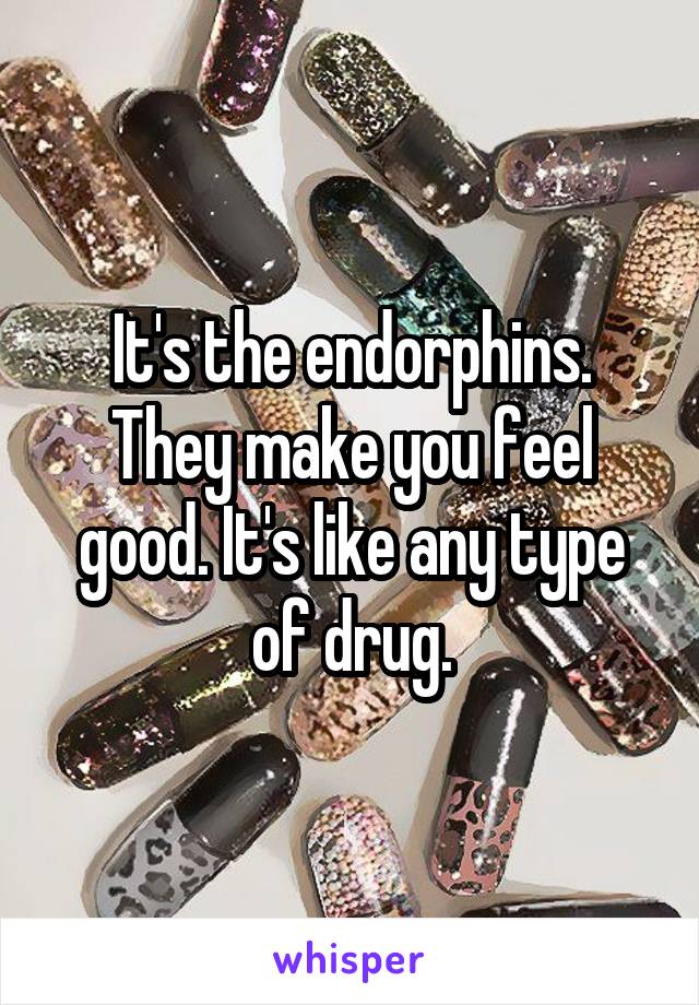 It's the endorphins. They make you feel good. It's like any type of drug.