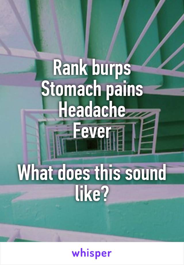 Rank burps
Stomach pains
Headache
Fever

What does this sound like?