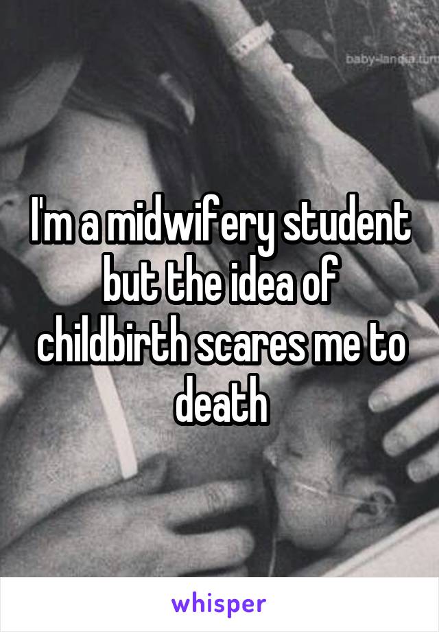 I'm a midwifery student but the idea of childbirth scares me to death