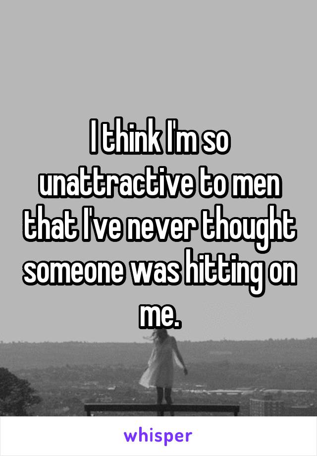 I think I'm so unattractive to men that I've never thought someone was hitting on me.