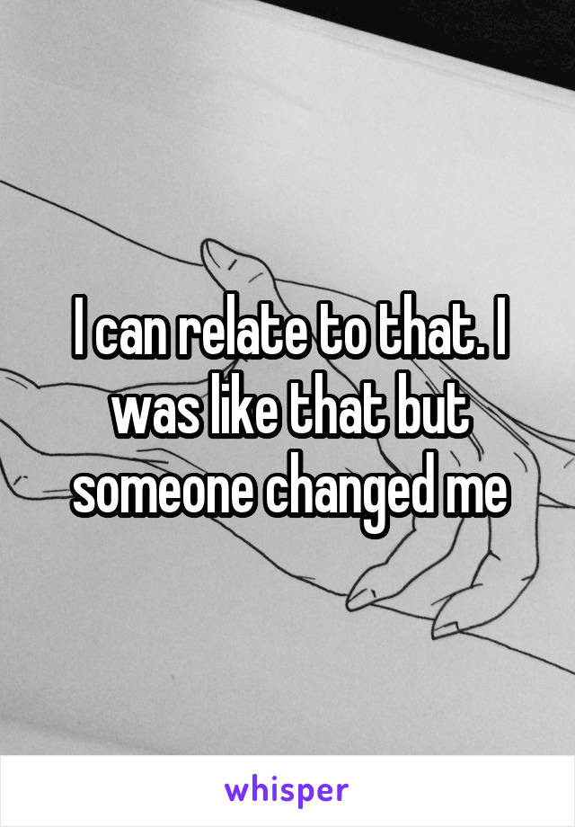 I can relate to that. I was like that but someone changed me