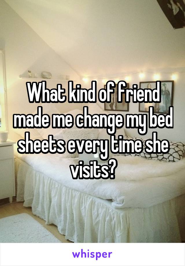 What kind of friend made me change my bed sheets every time she visits?