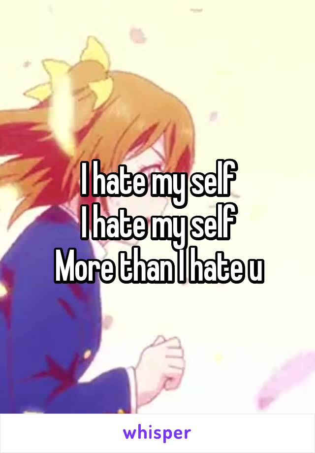 I hate my self
I hate my self
More than I hate u