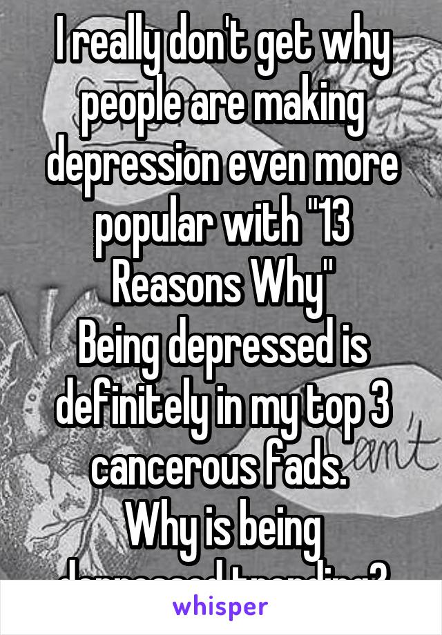 I really don't get why people are making depression even more popular with "13 Reasons Why"
Being depressed is definitely in my top 3 cancerous fads. 
Why is being depressed trending?