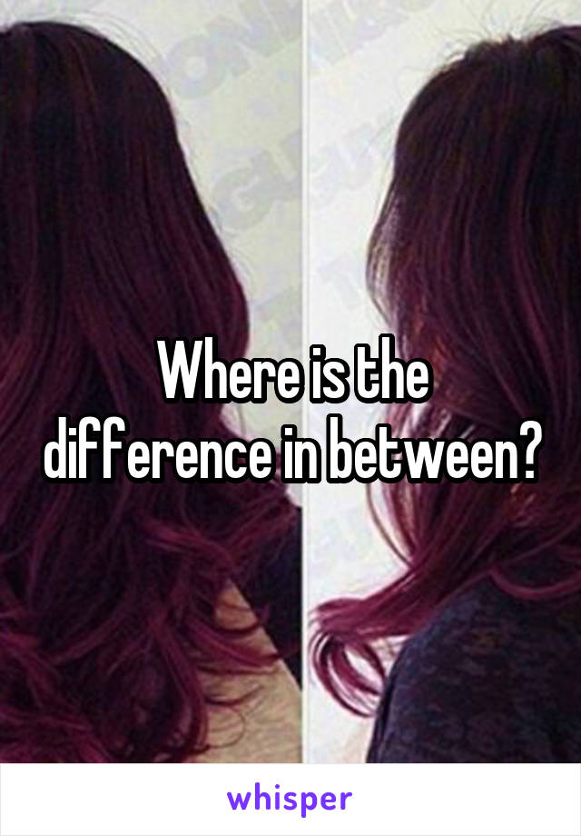 Where is the difference in between?