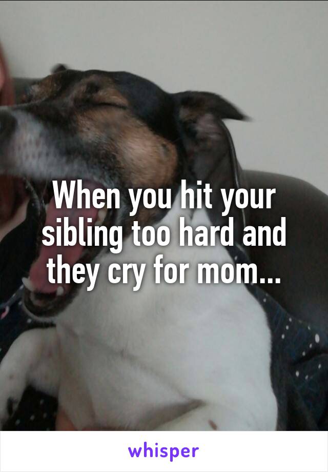 When you hit your sibling too hard and they cry for mom...