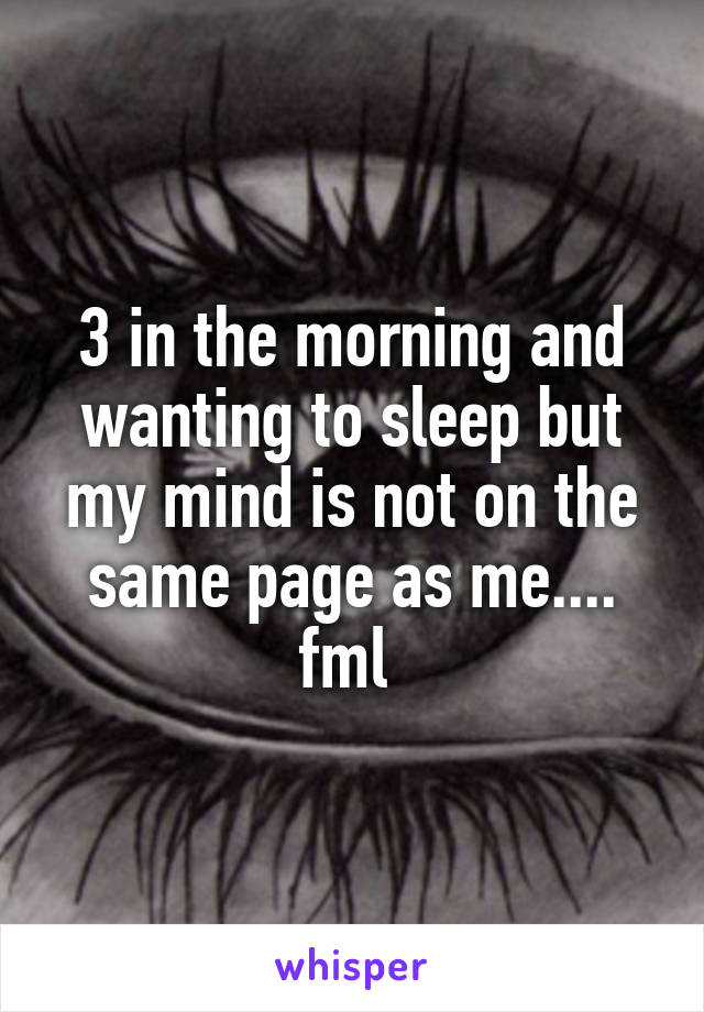 3 in the morning and wanting to sleep but my mind is not on the same page as me.... fml 