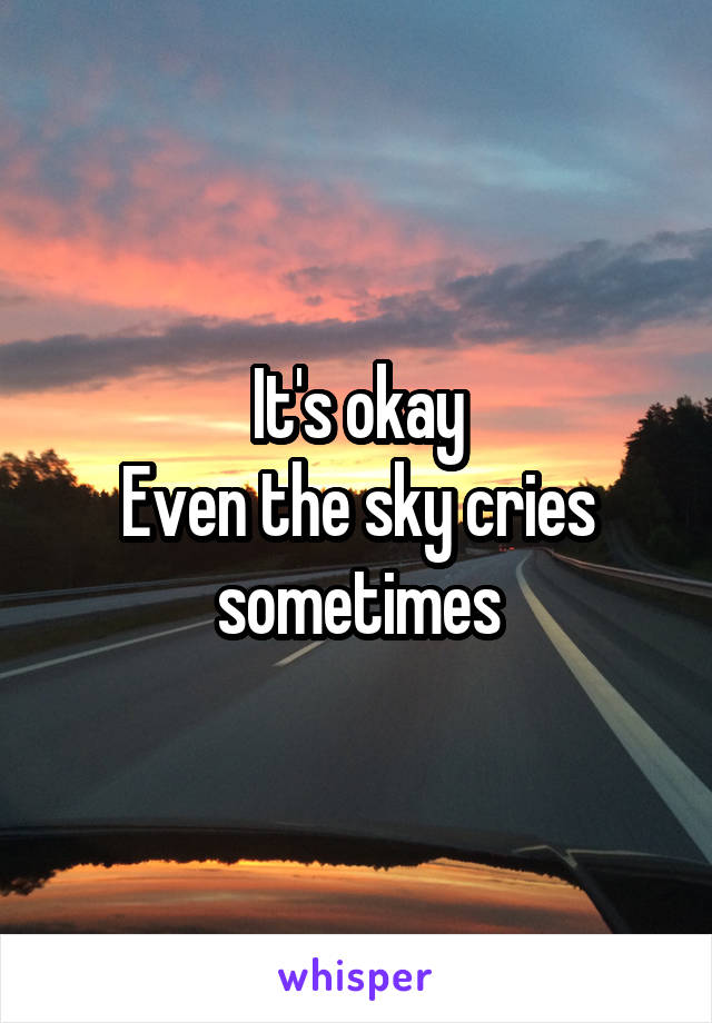 It's okay
Even the sky cries sometimes