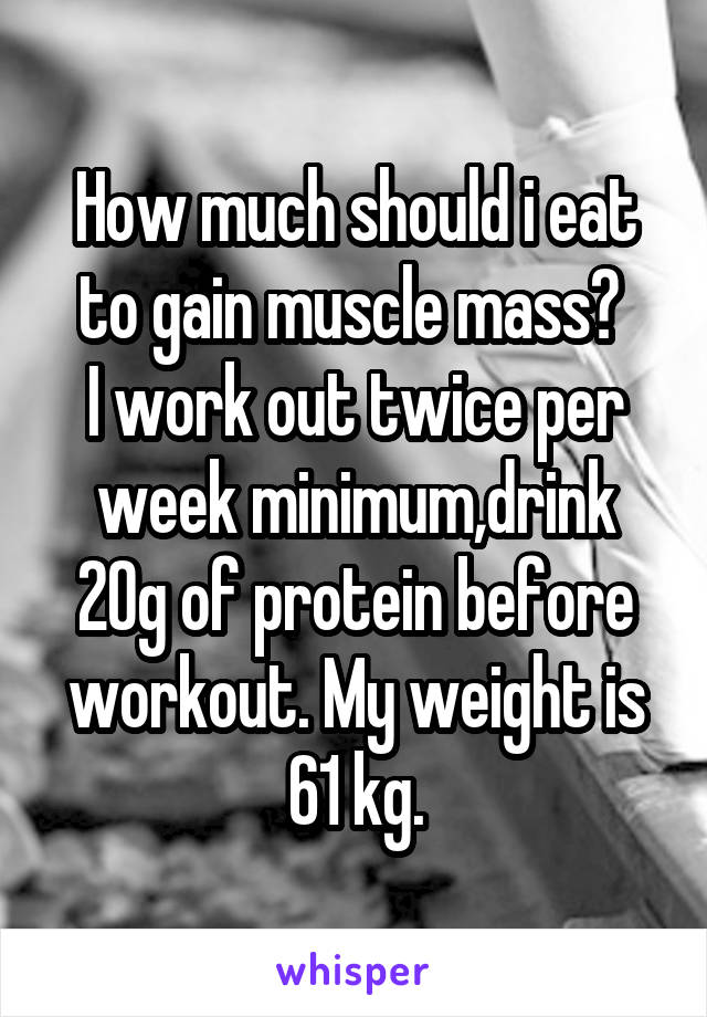 How much should i eat to gain muscle mass? 
I work out twice per week minimum,drink 20g of protein before workout. My weight is 61 kg.