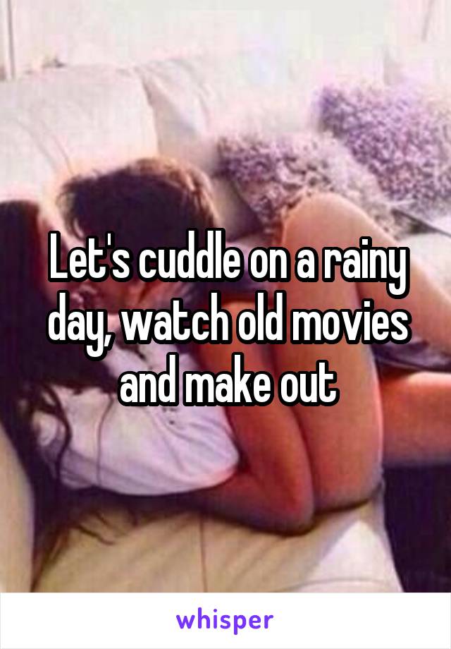 Let's cuddle on a rainy day, watch old movies and make out