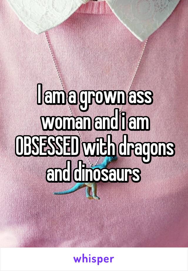 I am a grown ass woman and i am OBSESSED with dragons and dinosaurs 