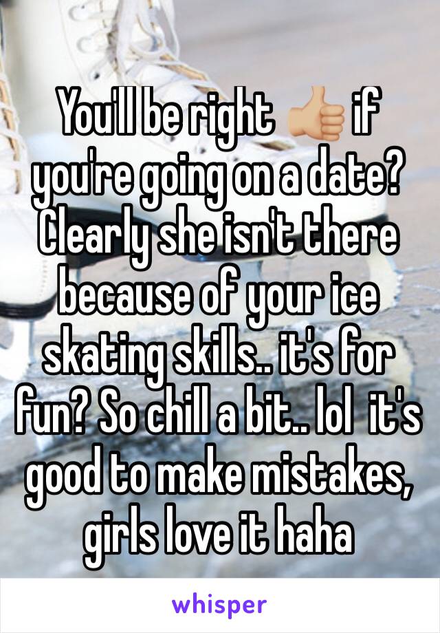 You'll be right 👍🏼 if you're going on a date? Clearly she isn't there because of your ice skating skills.. it's for fun? So chill a bit.. lol  it's good to make mistakes, girls love it haha