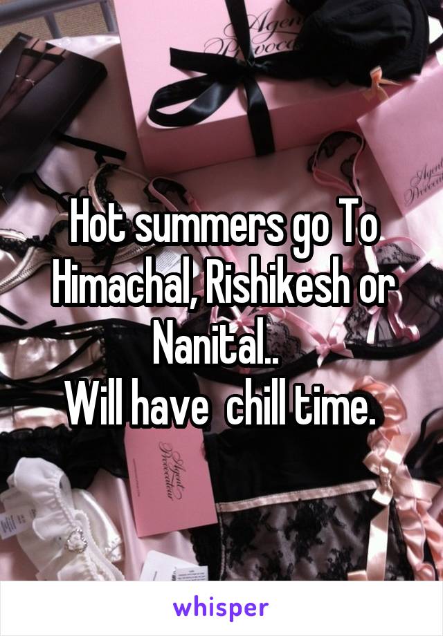 Hot summers go To Himachal, Rishikesh or Nanital..  
Will have  chill time. 
