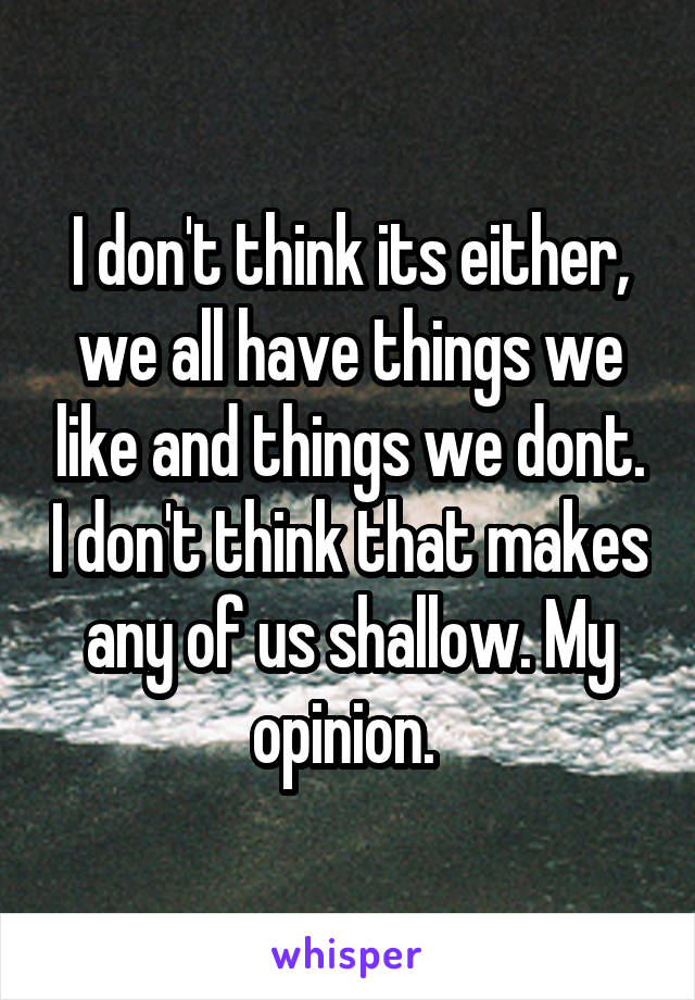 I don't think its either, we all have things we like and things we dont. I don't think that makes any of us shallow. My opinion. 