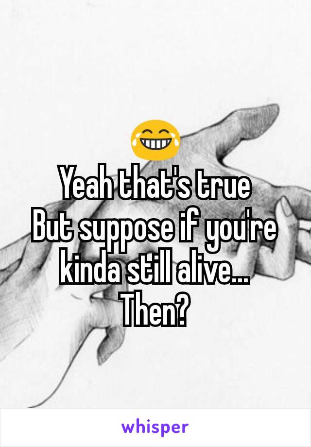 😂
Yeah that's true
But suppose if you're kinda still alive...
Then?