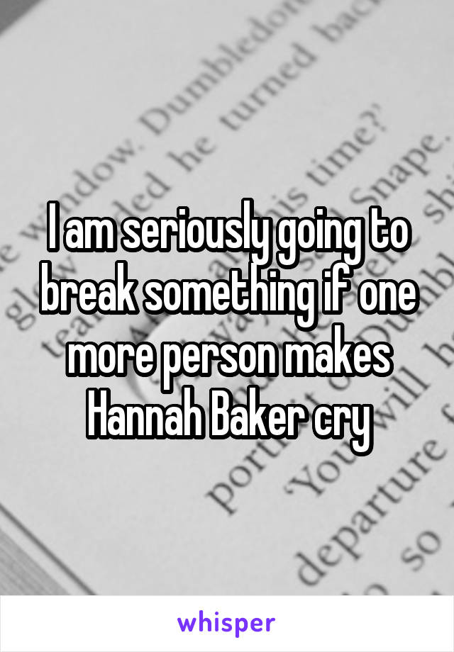 I am seriously going to break something if one more person makes Hannah Baker cry