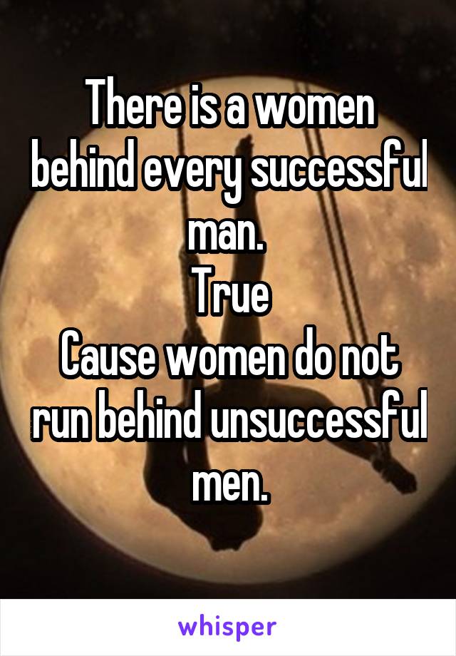 There is a women behind every successful man. 
True
Cause women do not run behind unsuccessful men.
