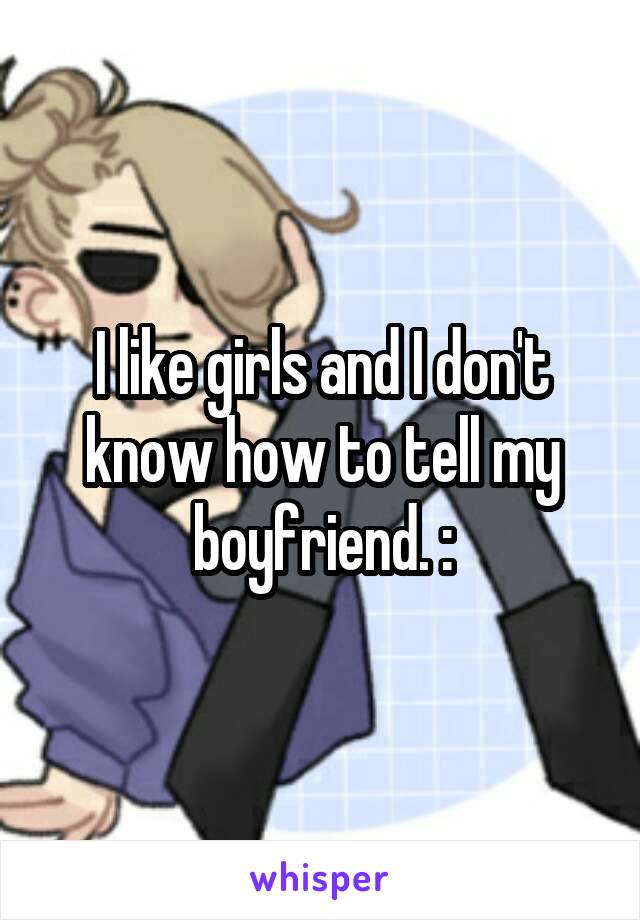 I like girls and I don't know how to tell my boyfriend. :\