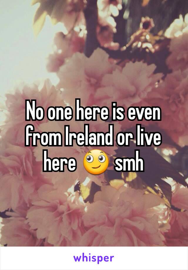 No one here is even from Ireland or live here 🙄 smh