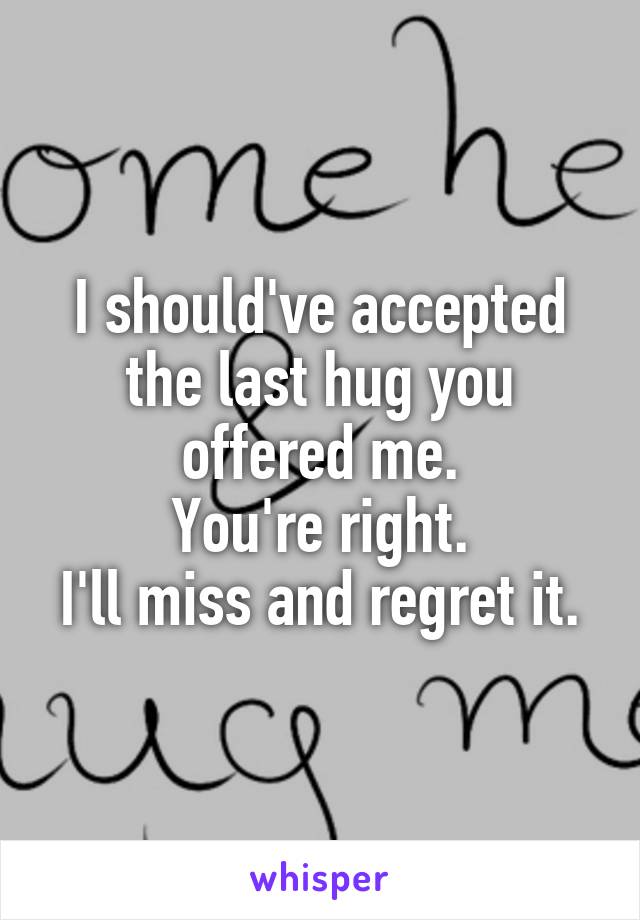I should've accepted the last hug you offered me.
You're right.
I'll miss and regret it.