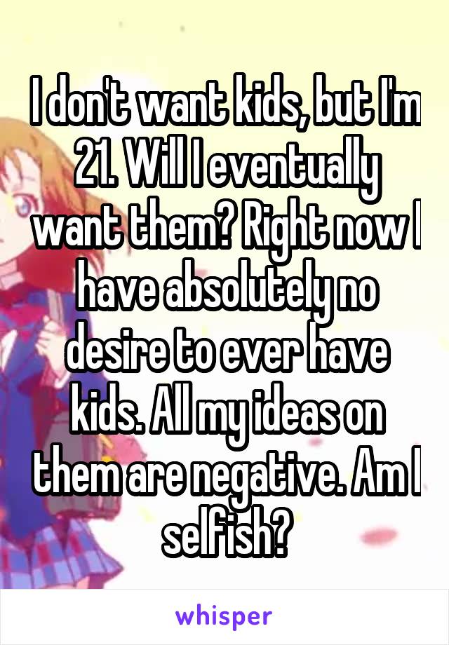 I don't want kids, but I'm 21. Will I eventually want them? Right now I have absolutely no desire to ever have kids. All my ideas on them are negative. Am I selfish?