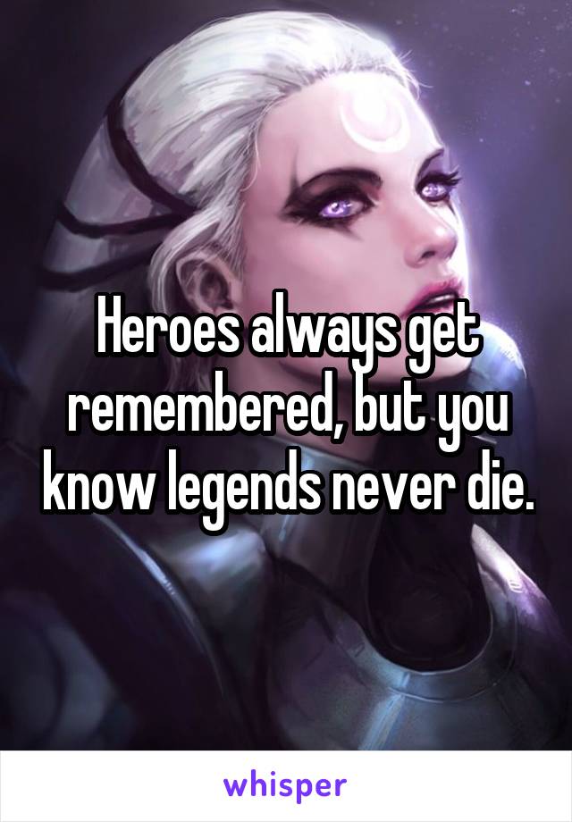 Heroes always get remembered, but you know legends never die.