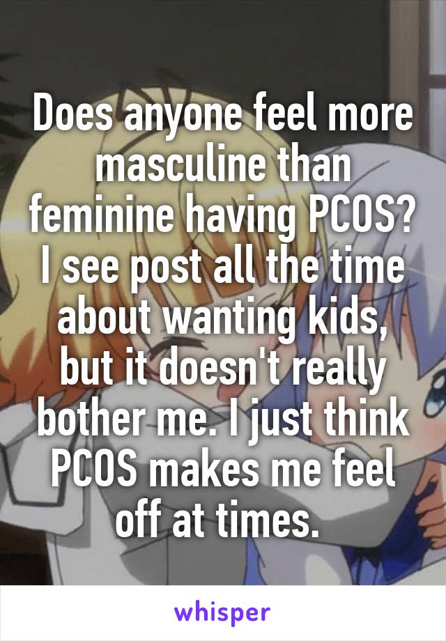 Does anyone feel more masculine than feminine having PCOS? I see post all the time about wanting kids, but it doesn't really bother me. I just think PCOS makes me feel off at times. 