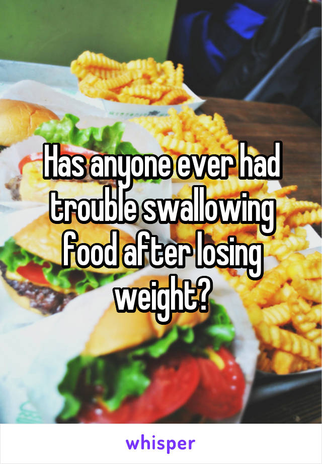 Has anyone ever had trouble swallowing food after losing weight?