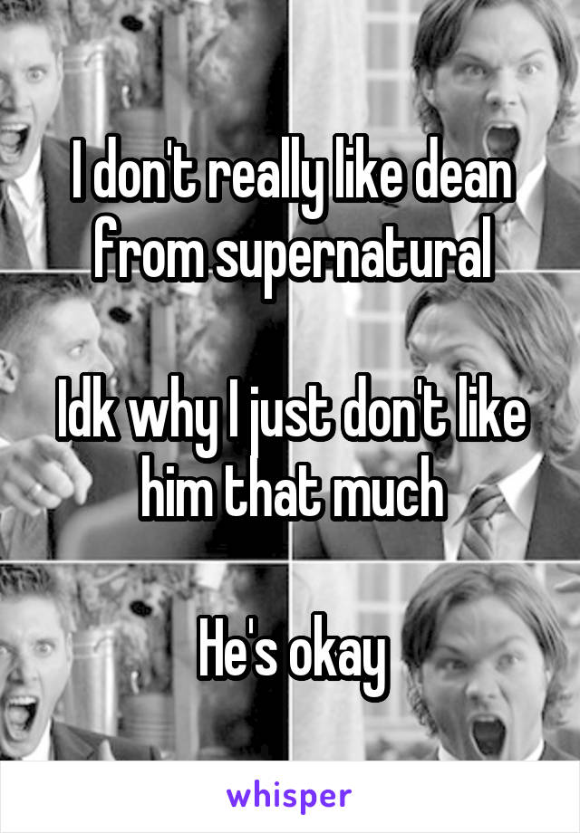 I don't really like dean from supernatural

Idk why I just don't like him that much

He's okay