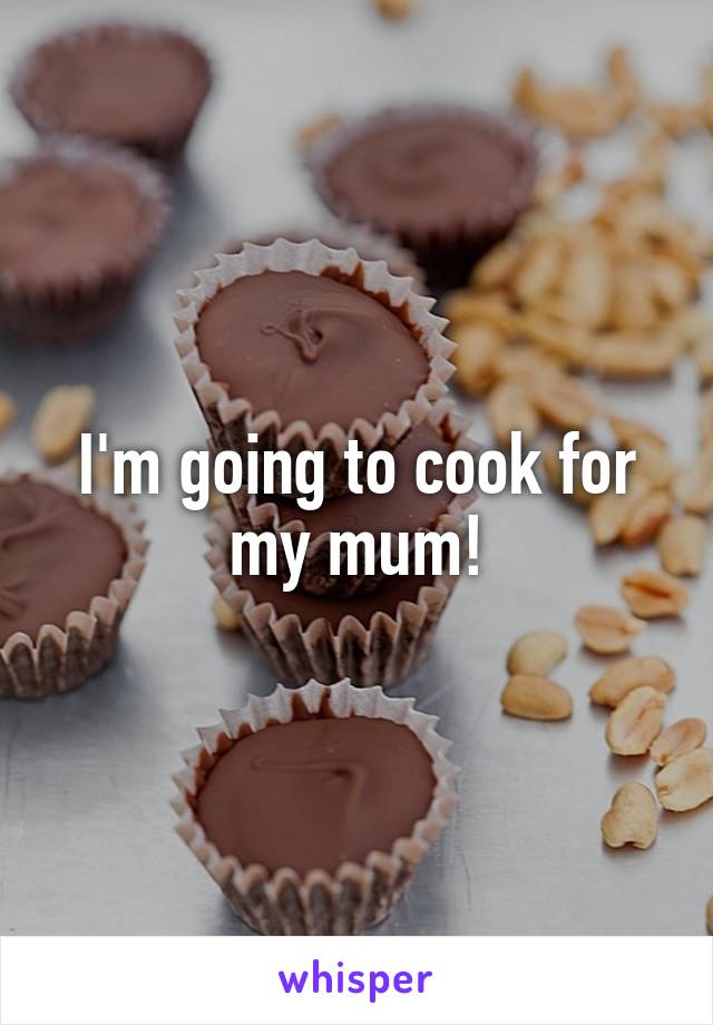 I'm going to cook for my mum!