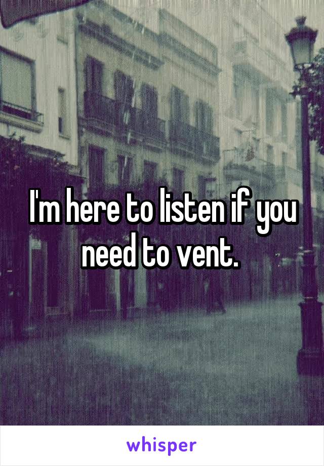 I'm here to listen if you need to vent. 