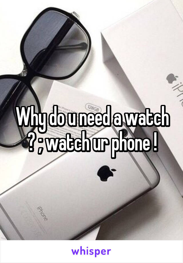 Why do u need a watch ? ; watch ur phone !